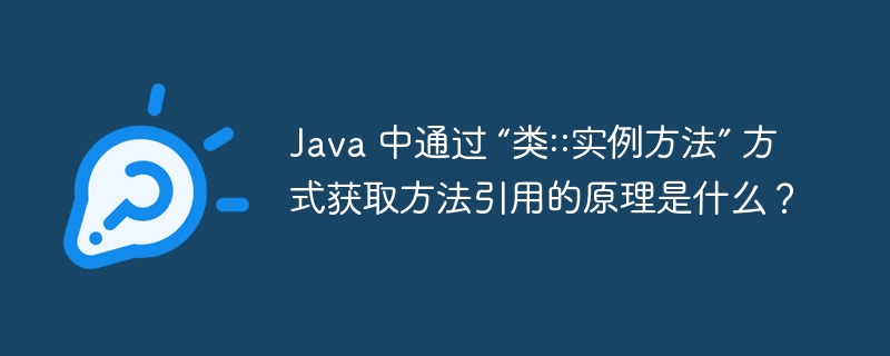 Java 中通过 “类::实例方法” 方式获取方法引用的原理及应用