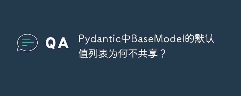 Pydantic BaseModel默认值：列表共享的坑与解决方法
