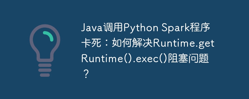 Java调用Python Spark卡死？Runtime.getRuntime().exec()阻塞终极解决方案！
