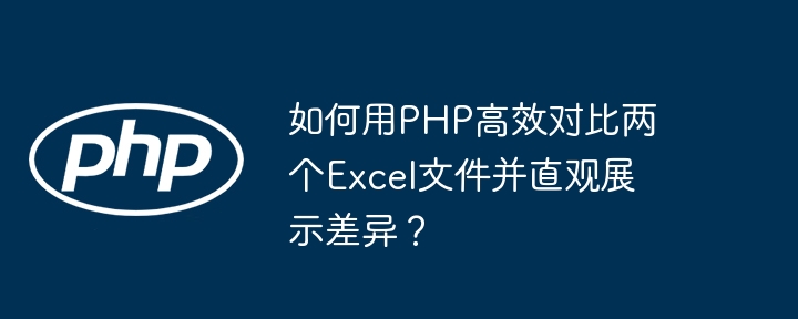 PHP高效对比Excel差异？这份直观教程你值得拥有！
