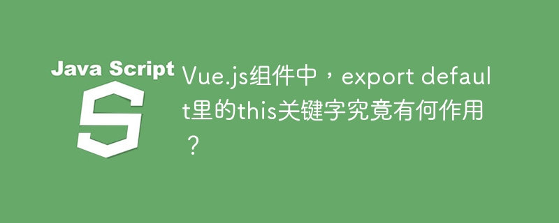 Vue.js组件中，export default里的this关键字究竟有何作用？