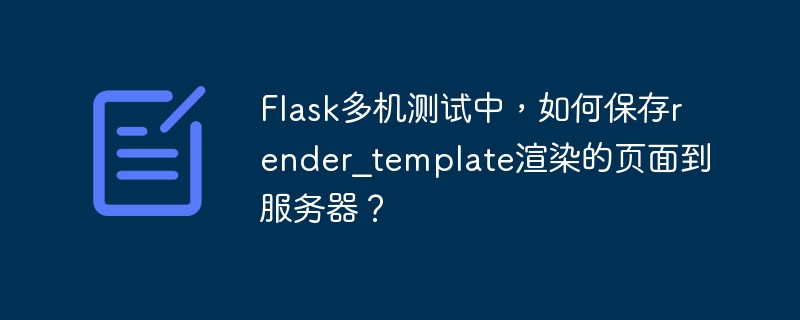 Flask多机测试中，如何保存render_template渲染的页面到服务器？