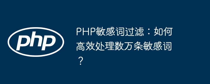 PHP敏感词过滤：如何高效处理数万条敏感词？