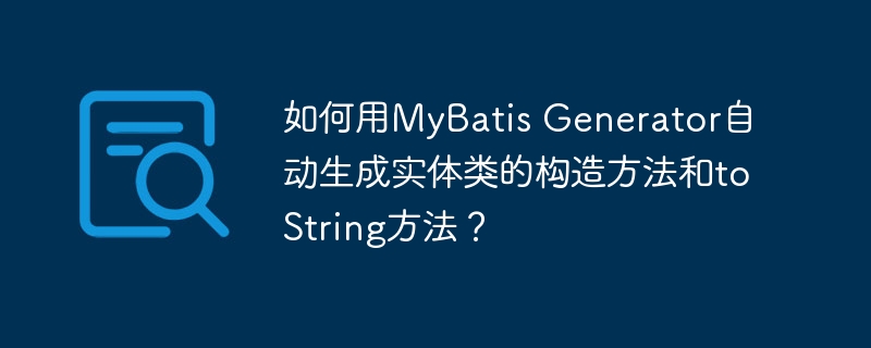 如何用MyBatis Generator自动生成实体类的构造方法和toString方法？