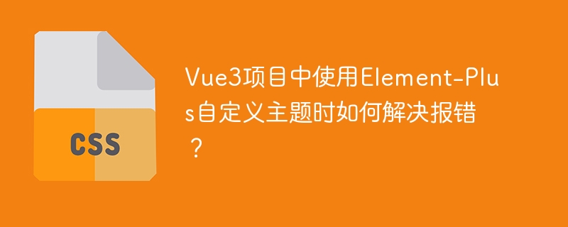 Vue3项目中使用Element-Plus自定义主题时如何解决报错？