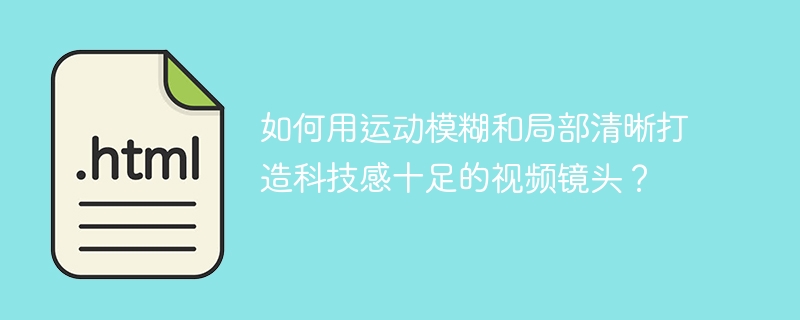 如何用运动模糊和局部清晰打造科技感十足的视频镜头？
