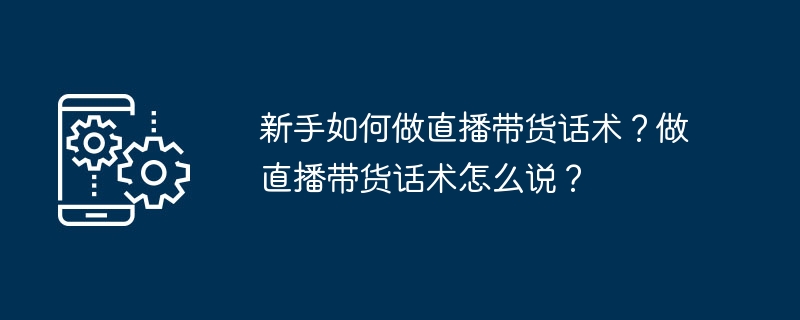 新手如何做直播带货话术？做直播带货话术怎么说？