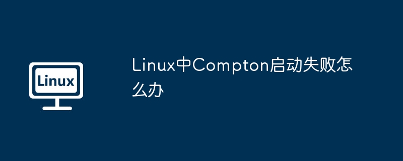 Linux中Compton启动失败怎么办