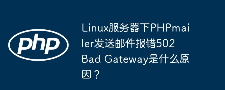 Linux服务器下PHPmailer发送邮件报错502 Bad Gateway是什么原因？