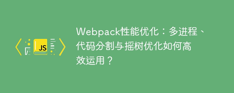 Webpack性能优化：多进程、代码分割与摇树优化如何高效运用？