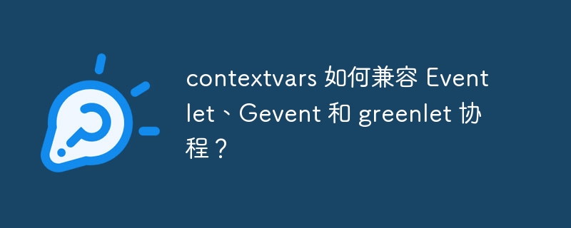 contextvars 如何兼容 Eventlet、Gevent 和 greenlet 协程？