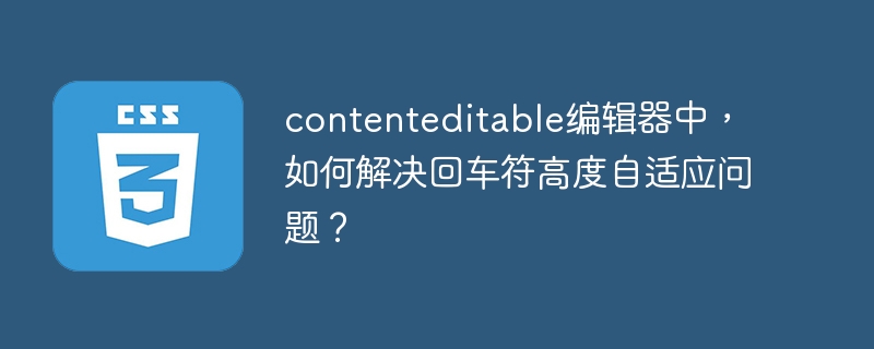 contenteditable编辑器中，如何解决回车符高度自适应问题？