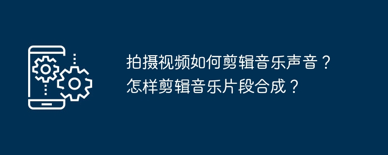 拍摄视频如何剪辑音乐声音？怎样剪辑音乐片段合成？