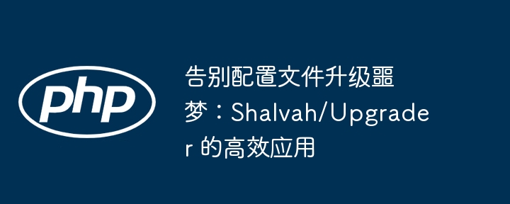 告别配置文件升级噩梦：Shalvah/Upgrader 的高效应用