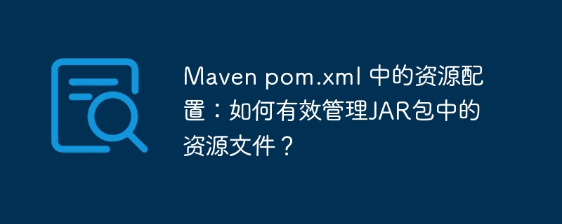 Maven pom.xml 中的资源配置：如何有效管理JAR包中的资源文件？