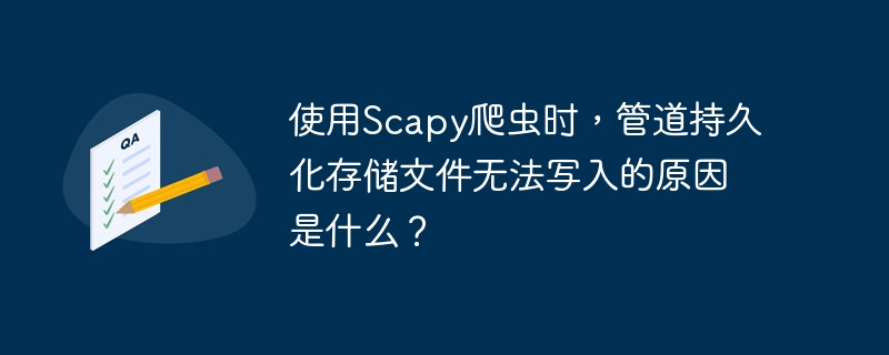 使用Scapy爬虫时，管道持久化存储文件无法写入的原因是什么？