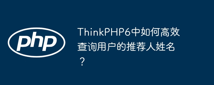 ThinkPHP6中如何高效查询用户的推荐人姓名？