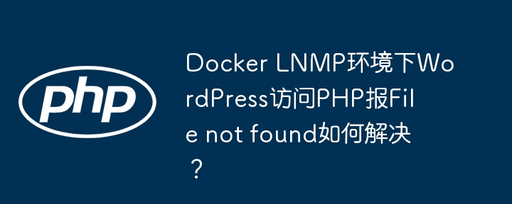 Docker LNMP环境下WordPress访问PHP报File not found如何解决？