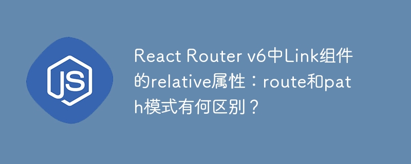 React Router v6中Link组件的relative属性：route和path模式有何区别？