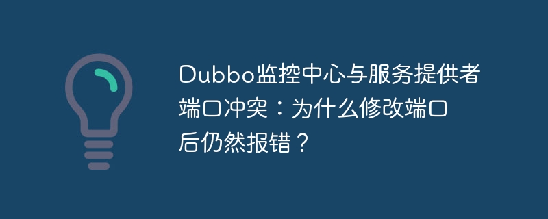 Dubbo监控中心与服务提供者端口冲突：为什么修改端口后仍然报错？