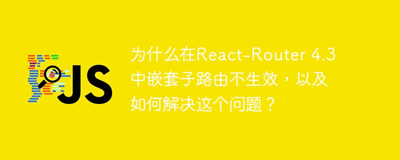 为什么在React-Router 4.3中嵌套子路由不生效，以及如何解决这个问题？