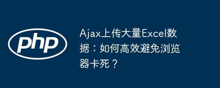 Ajax上传大量Excel数据：如何高效避免浏览器卡死？