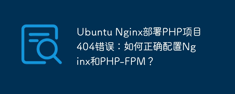 Ubuntu Nginx部署PHP项目404错误：如何正确配置Nginx和PHP-FPM？