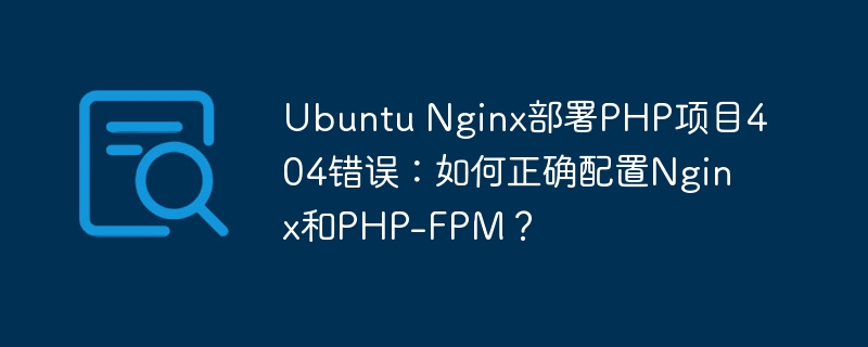 Ubuntu Nginx部署PHP项目404错误：如何正确配置Nginx和PHP-FPM？