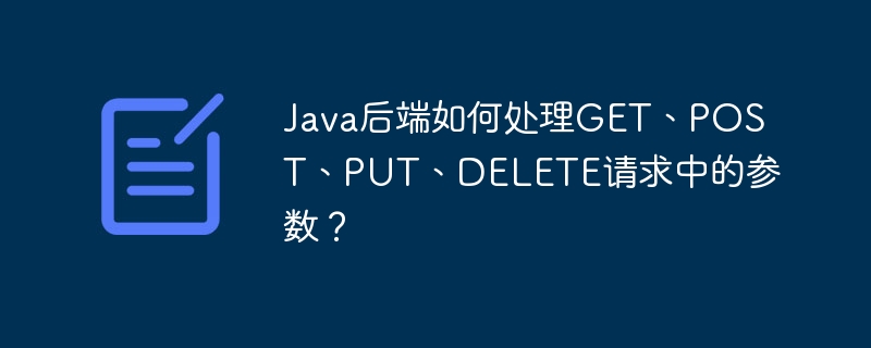 Java后端如何处理GET、POST、PUT、DELETE请求中的参数？