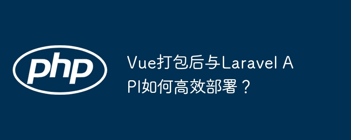 Vue打包后与Laravel API如何高效部署？