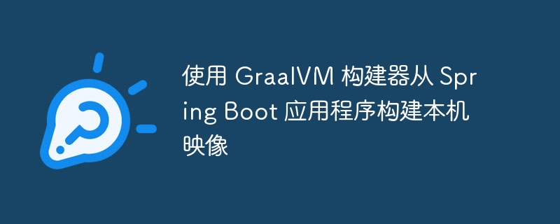 使用 GraalVM 构建器从 Spring Boot 应用程序构建本机映像