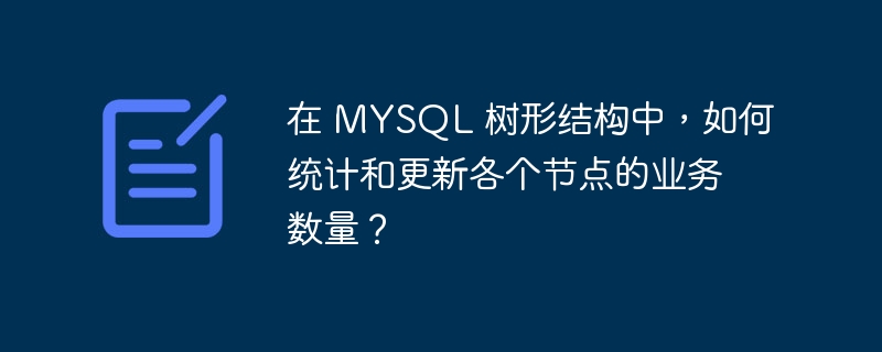 在 MYSQL 树形结构中，如何统计和更新各个节点的业务数量？