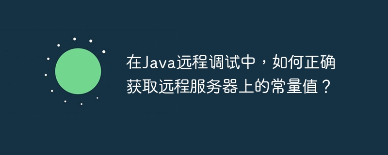 在Java远程调试中，如何正确获取远程服务器上的常量值？