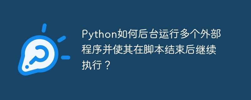 Python如何后台运行多个外部程序并使其在脚本结束后继续执行？