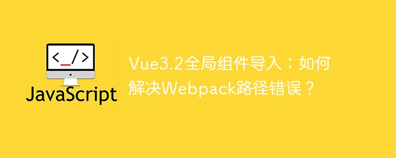 Vue3.2全局组件导入：如何解决Webpack路径错误？