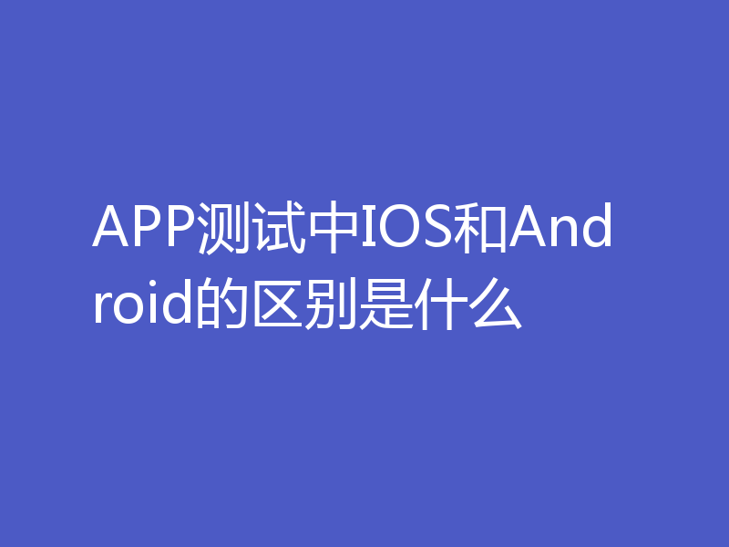 APP测试中IOS和Android的区别是什么