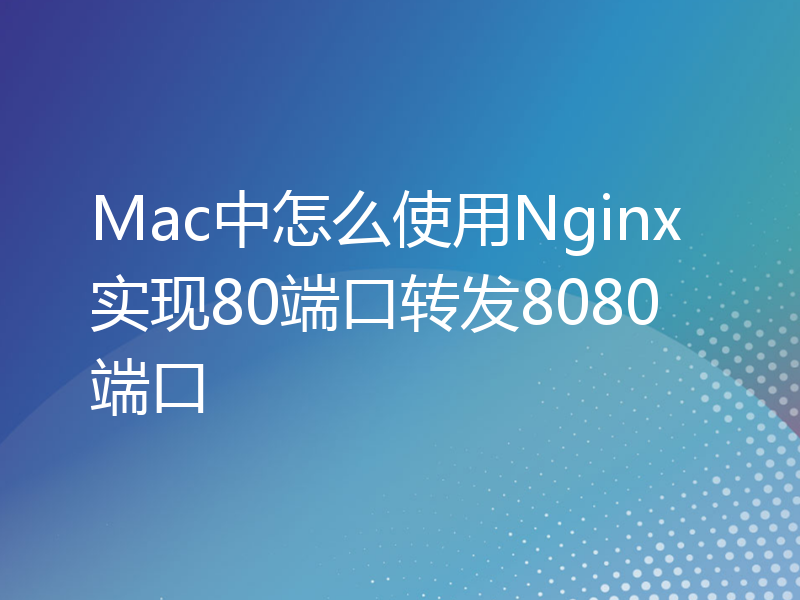 Mac中怎么使用Nginx实现80端口转发8080端口