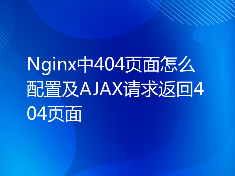 Nginx中404页面怎么配置及AJAX请求返回404页面