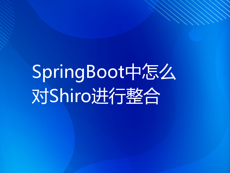 SpringBoot中怎么对Shiro进行整合