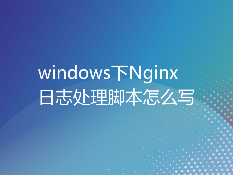 windows下Nginx日志处理脚本怎么写