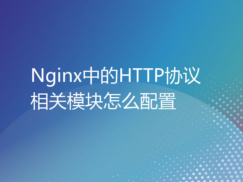 Nginx中的HTTP协议相关模块怎么配置