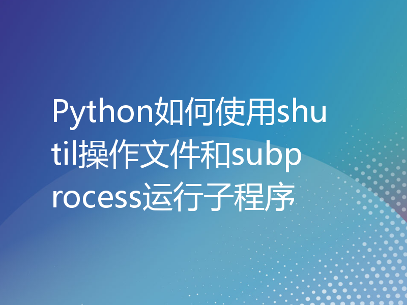 Python如何使用shutil操作文件和subprocess运行子程序