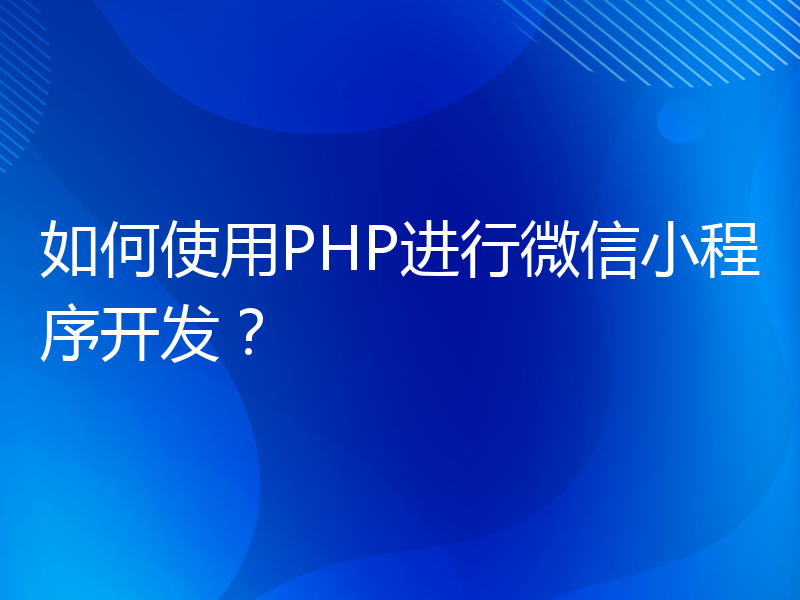 如何使用PHP进行微信小程序开发？