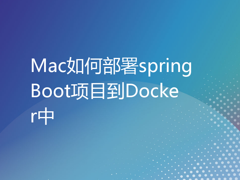 Mac如何部署springBoot项目到Docker中