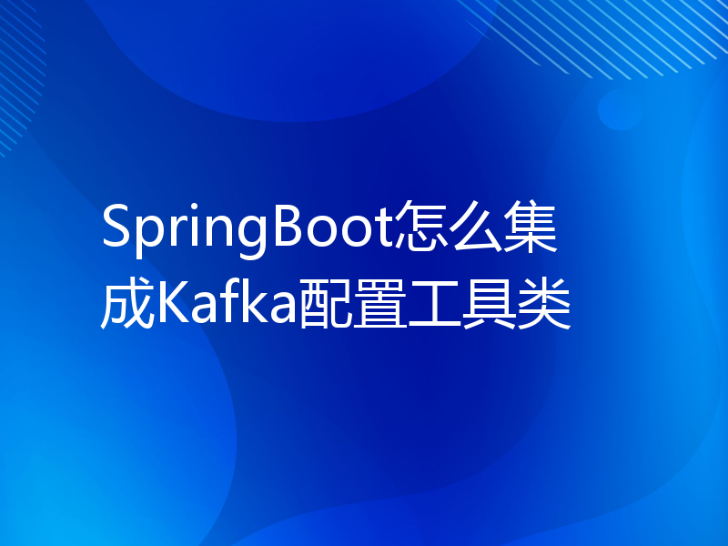 SpringBoot怎么集成Kafka配置工具类