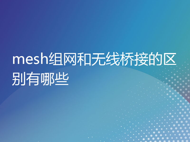 mesh组网和无线桥接的区别有哪些