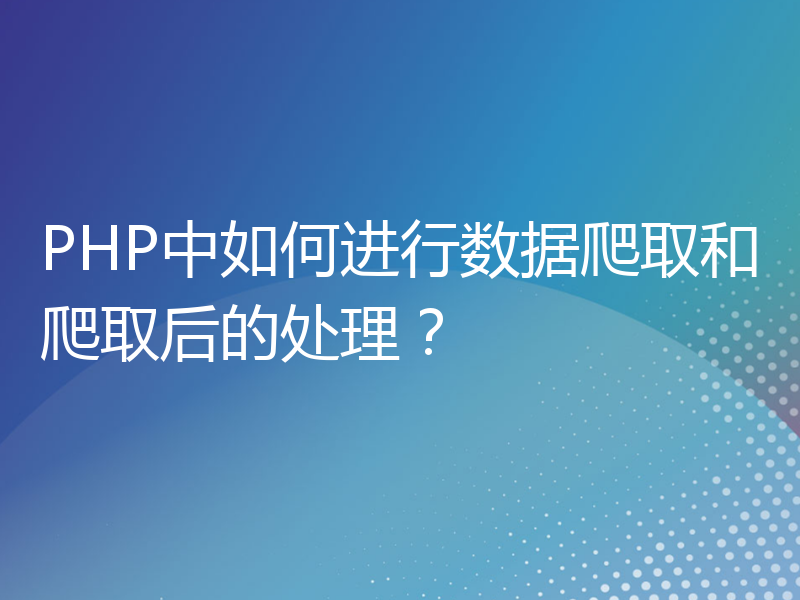 PHP中如何进行数据爬取和爬取后的处理？