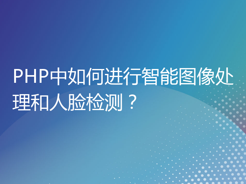 PHP中如何进行智能图像处理和人脸检测？