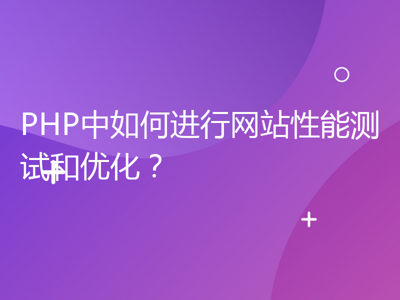 PHP中如何进行网站性能测试和优化？