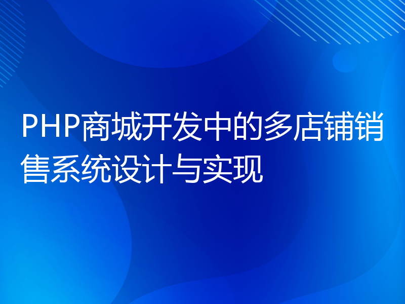 PHP商城开发中的多店铺销售系统设计与实现